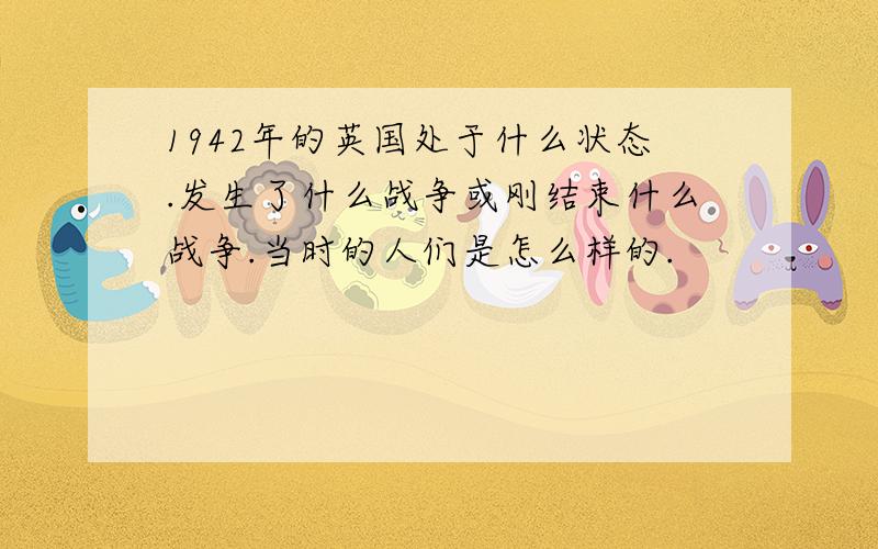 1942年的英国处于什么状态.发生了什么战争或刚结束什么战争.当时的人们是怎么样的.