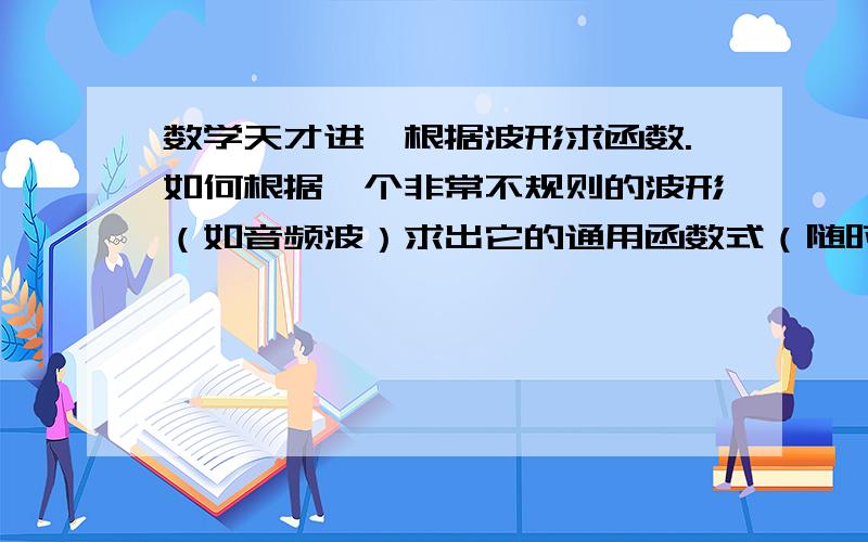 数学天才进,根据波形求函数.如何根据一个非常不规则的波形（如音频波）求出它的通用函数式（随时间变化）