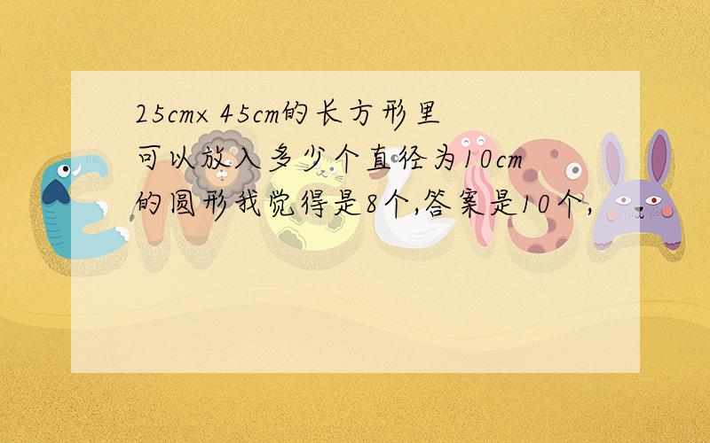 25cm×45cm的长方形里可以放入多少个直径为10cm的圆形我觉得是8个,答案是10个,