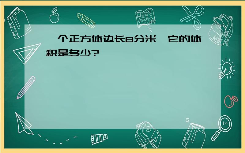 一个正方体边长8分米,它的体积是多少?