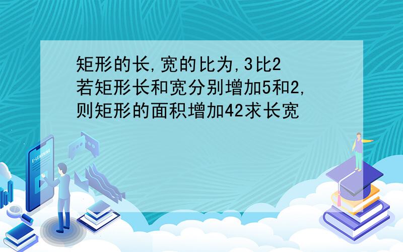 矩形的长,宽的比为,3比2 若矩形长和宽分别增加5和2,则矩形的面积增加42求长宽