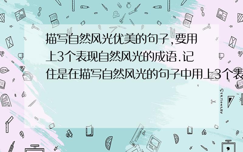 描写自然风光优美的句子,要用上3个表现自然风光的成语.记住是在描写自然风光的句子中用上3个表现自然风光的成语!是要成语啊!切记!还有,是要用连三句话啊.语句要通顺.切记!