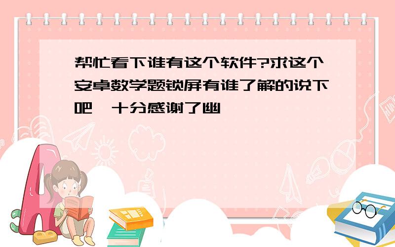 帮忙看下谁有这个软件?求这个安卓数学题锁屏有谁了解的说下吧,十分感谢了幽