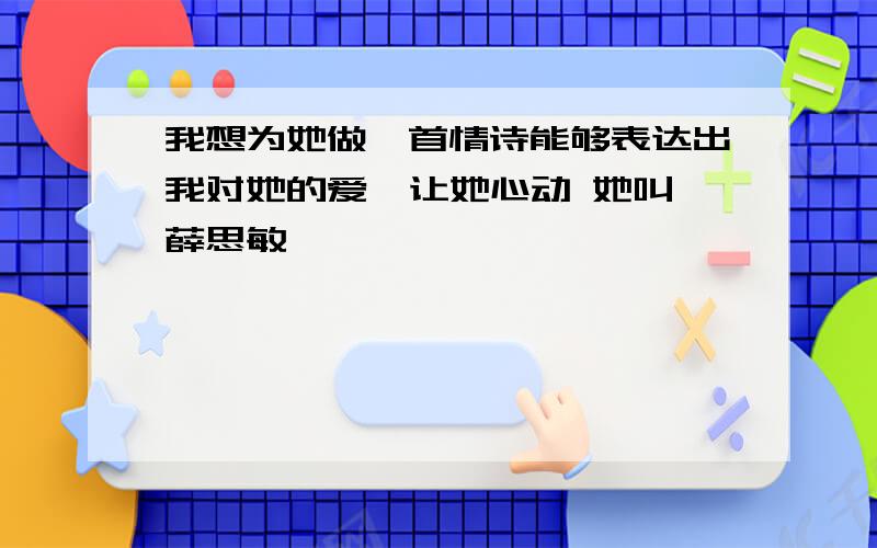 我想为她做一首情诗能够表达出我对她的爱  让她心动 她叫薛思敏