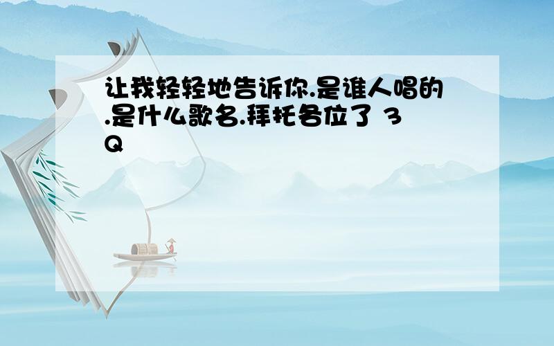 让我轻轻地告诉你.是谁人唱的.是什么歌名.拜托各位了 3Q