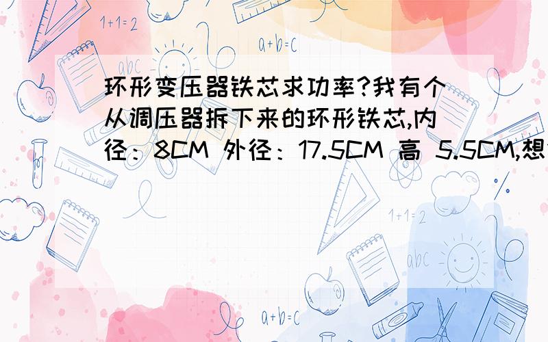 环形变压器铁芯求功率?我有个从调压器拆下来的环形铁芯,内径：8CM 外径：17.5CM 高 5.5CM,想做成400W变压器,要拆掉多少硅钢片才能是400W,顺便帮我算下初级要多少圈,次级是25V左右