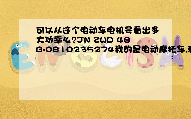 可以从这个电动车电机号看出多大功率么?JN ZWD 48B-0810235274我的是电动摩托车,和350W的电动车比较过,用GPS测速是43公里每小时.