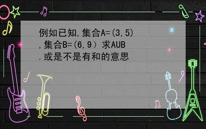 例如已知,集合A=(3,5),集合B=(6,9）求AUB.或是不是有和的意思