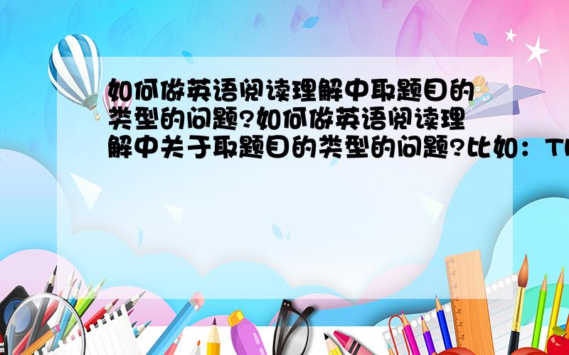 如何做英语阅读理解中取题目的类型的问题?如何做英语阅读理解中关于取题目的类型的问题?比如：The best title for this passage should be.还有关于选择中心的题目比如：The best main idea in this passage