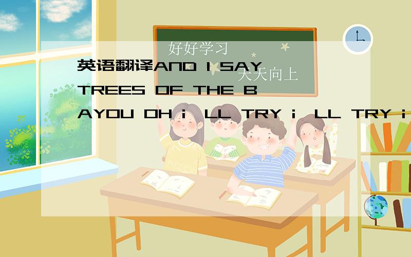 英语翻译AND I SAY TREES OF THE BAYOU OH i'LL TRY i'LL TRY i'LL TRYAND TREES OF THE BAYOU那是歌词- 我要的是英文意思。