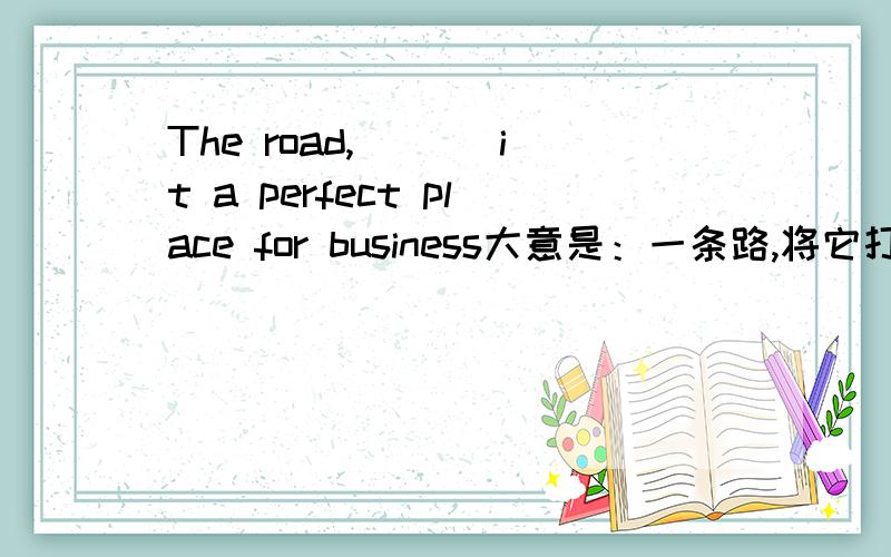 The road,___ it a perfect place for business大意是：一条路,将它打造成完美的商业地1.getting 2.making 3.made 4.got该句的时态是过去时，但为什么用making?]