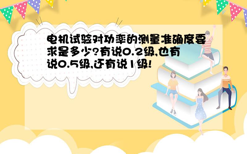 电机试验对功率的测量准确度要求是多少?有说0.2级,也有说0.5级,还有说1级!