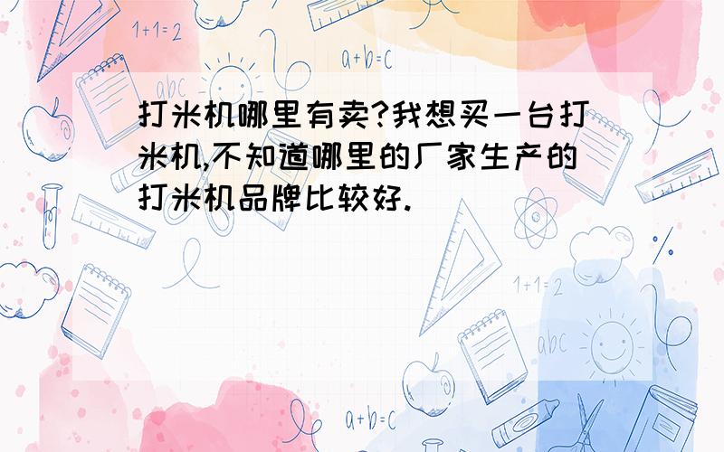 打米机哪里有卖?我想买一台打米机,不知道哪里的厂家生产的打米机品牌比较好.