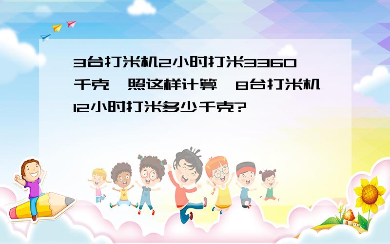 3台打米机2小时打米3360千克,照这样计算,8台打米机12小时打米多少千克?