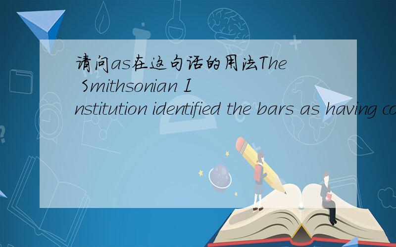 请问as在这句话的用法The Smithsonian Institution identified the bars as having come from a mine in Panama