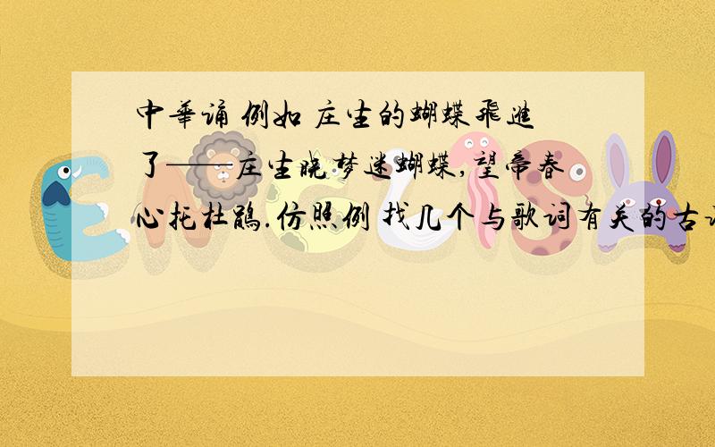 中华诵 例如 庄生的蝴蝶飞进了——庄生晓梦迷蝴蝶,望帝春心托杜鹃.仿照例 找几个与歌词有关的古诗