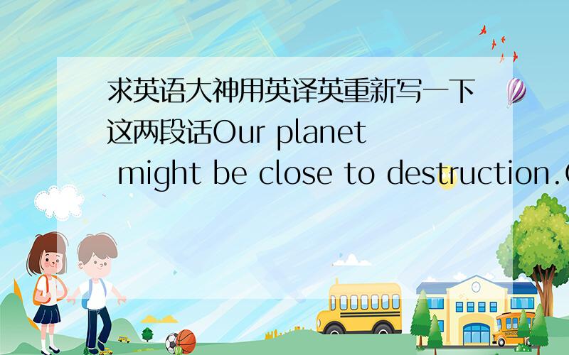 求英语大神用英译英重新写一下这两段话Our planet might be close to destruction.Our civilization has changed the climate already ,and from now on we have to deal with the Earth as a total dynamic system,trying to keep it in balance.The