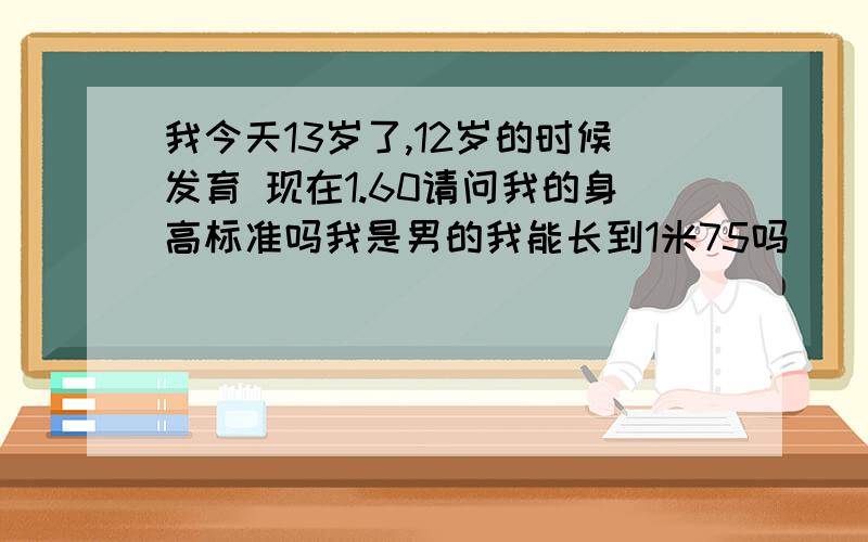 我今天13岁了,12岁的时候发育 现在1.60请问我的身高标准吗我是男的我能长到1米75吗