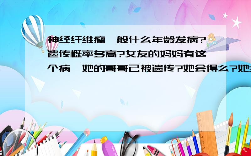 神经纤维瘤一般什么年龄发病?遗传概率多高?女友的妈妈有这个病,她的哥哥已被遗传?她会得么?她30了,没有症状