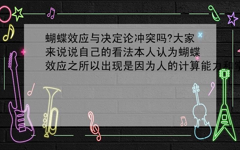 蝴蝶效应与决定论冲突吗?大家来说说自己的看法本人认为蝴蝶效应之所以出现是因为人的计算能力和掌握的信息的不足以及理论的不完备导致的,而决定论是形而上学的,蝴蝶效应与决定论不