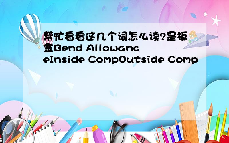 帮忙看看这几个词怎么读?是板金Bend AllowanceInside CompOutside Comp