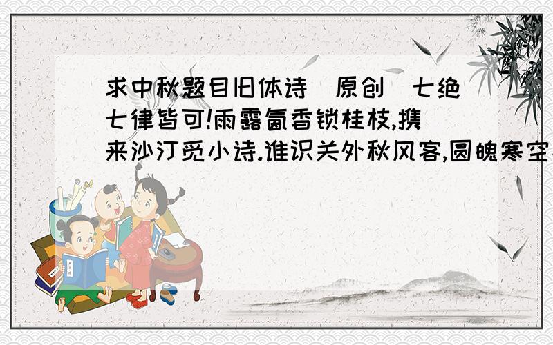 求中秋题目旧体诗（原创）七绝七律皆可!雨露氤香锁桂枝,携来沙汀觅小诗.谁识关外秋风客,圆魄寒空初上时.就要这样风格的,要比这首好.