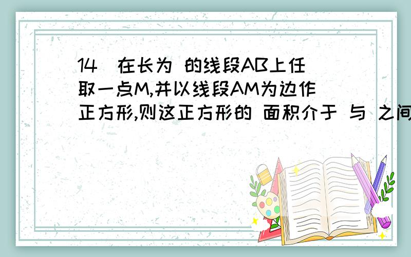 14．在长为 的线段AB上任取一点M,并以线段AM为边作正方形,则这正方形的 面积介于 与 之间的概率是 .在长为12 的线段AB上任取一点M，并以线段AM为边作正方形，则这正方形的 面积介于36 与81