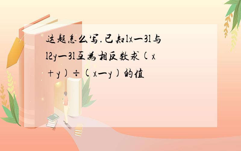 这题怎么写.已知lx一3l与l2y一3l互为相反数求(x+y)÷(x一y)的值