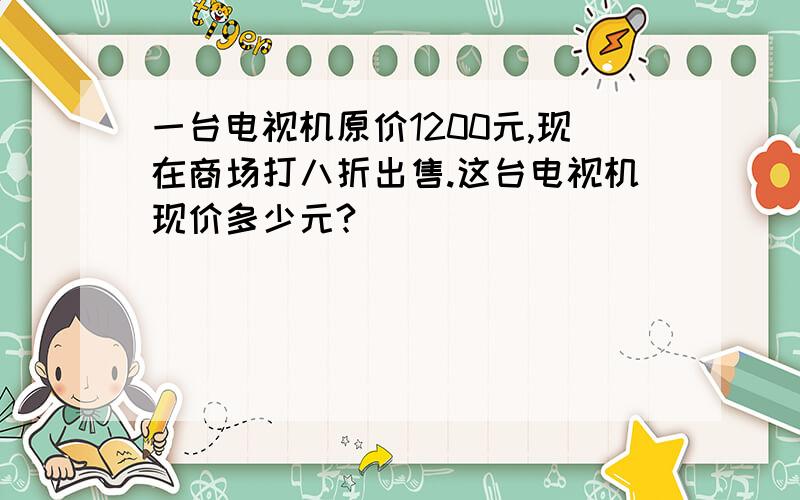 一台电视机原价1200元,现在商场打八折出售.这台电视机现价多少元?