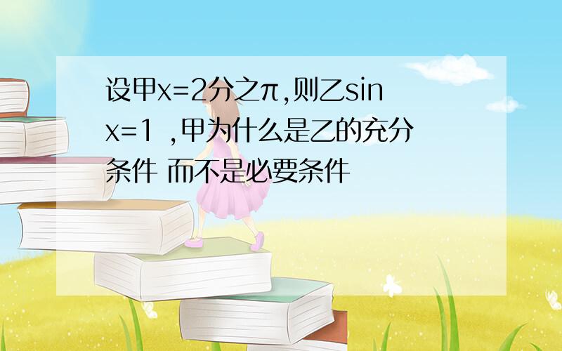 设甲x=2分之π,则乙sinx=1 ,甲为什么是乙的充分条件 而不是必要条件