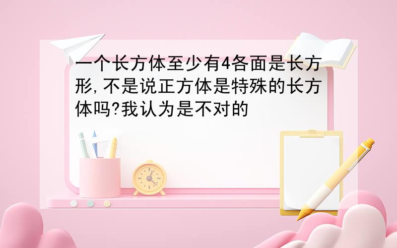 一个长方体至少有4各面是长方形,不是说正方体是特殊的长方体吗?我认为是不对的