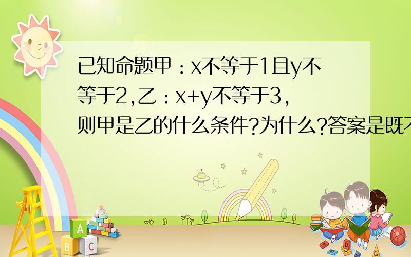 已知命题甲：x不等于1且y不等于2,乙：x+y不等于3,则甲是乙的什么条件?为什么?答案是既不充分也不必要条件.为什么?