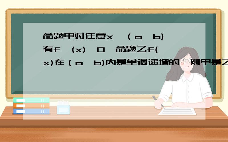 命题甲对任意x∈（a,b),有f′(x)＞0,命题乙f(x)在（a,b)内是单调递增的,则甲是乙的___条件