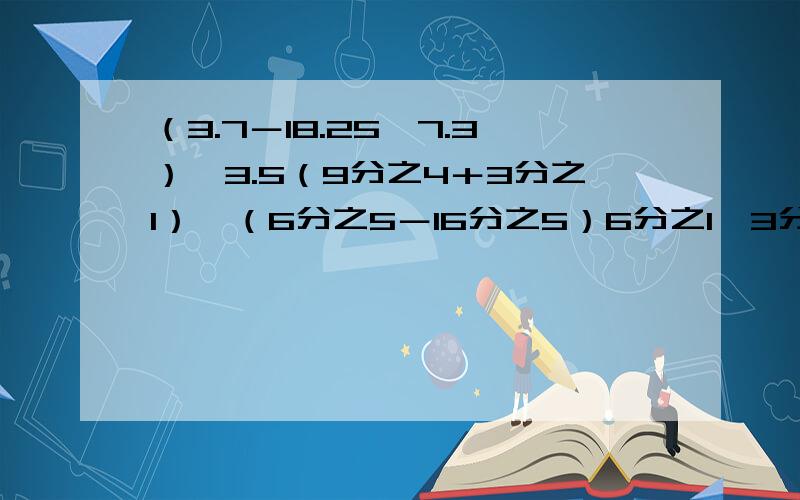 （3.7－18.25÷7.3）×3.5（9分之4＋3分之1）÷（6分之5－16分之5）6分之1×3分之8÷（5分之4－15分之8）1500－1200÷1.6×84％