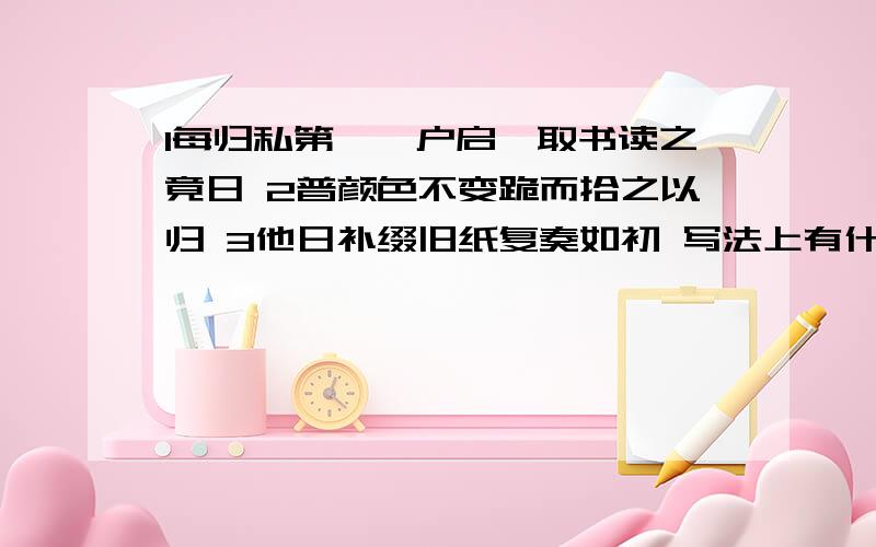 1每归私第,阖户启箧取书读之竟日 2普颜色不变跪而拾之以归 3他日补缀旧纸复奏如初 写法上有什么共同点.好