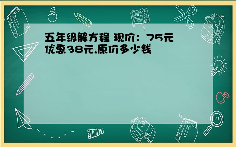 五年级解方程 现价：75元 优惠38元,原价多少钱