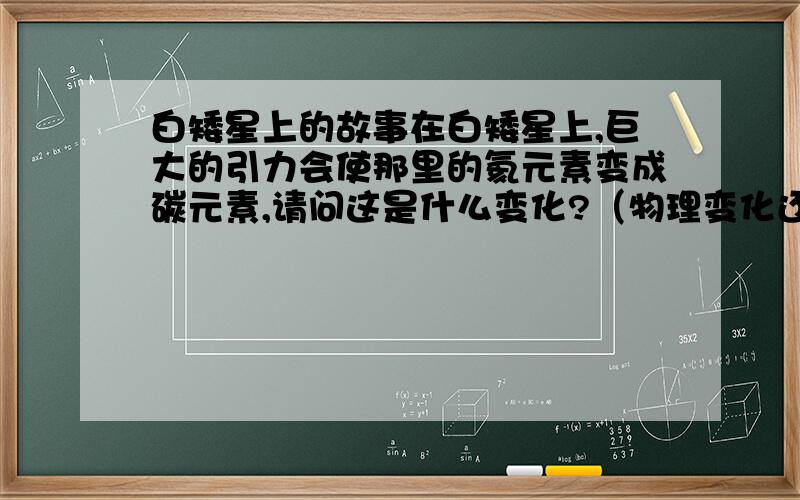 白矮星上的故事在白矮星上,巨大的引力会使那里的氦元素变成碳元素,请问这是什么变化?（物理变化还是化学变化还是其他的什么+解释）