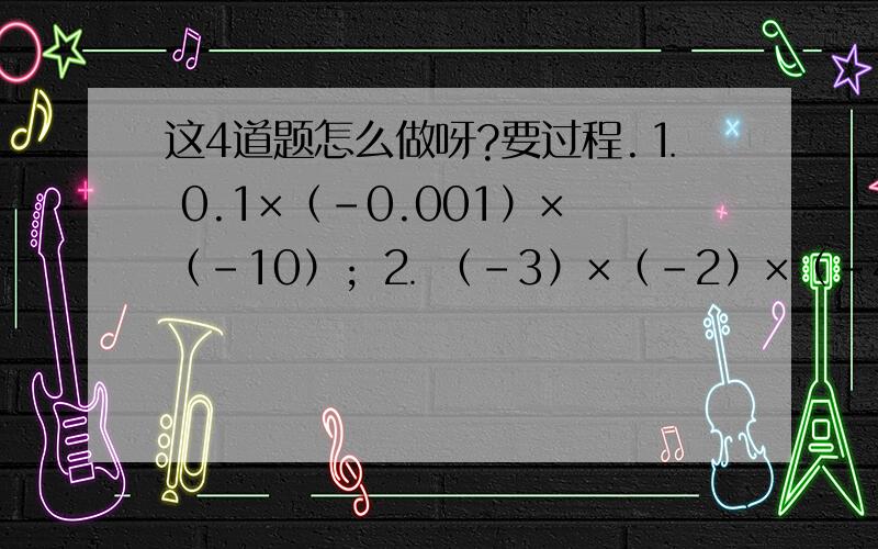 这4道题怎么做呀?要过程.⒈ 0.1×（-0.001）×（-10）; ⒉ （-3）×（-2）×（-4）×（-1）; ⒊ （负2分之1）×3分之2 ×（负4分之3）×（负5分之4）; ⒋ 0.125×（-2）×（-8）.