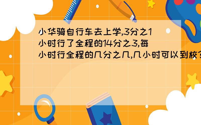 小华骑自行车去上学,3分之1小时行了全程的14分之3,每小时行全程的几分之几,几小时可以到校?