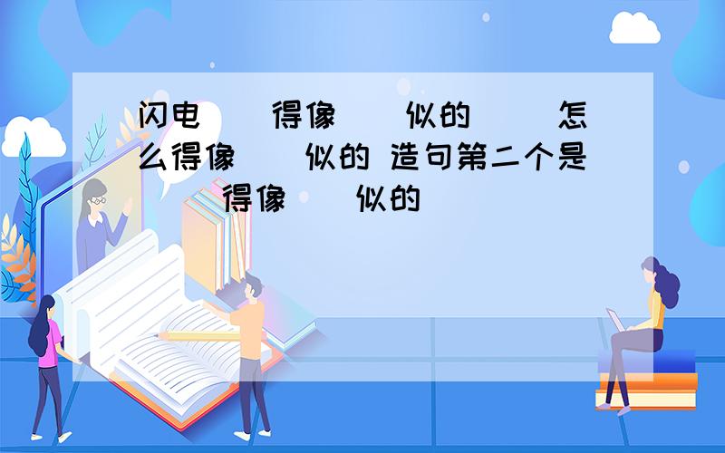 闪电（）得像（）似的 （）怎么得像（）似的 造句第二个是（ ）得像（）似的