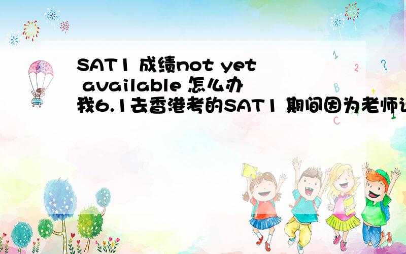 SAT1 成绩not yet available 怎么办我6.1去香港考的SAT1 期间因为老师说停笔但还在涂答题卡被提醒了一次,但并没有把我的准考证拿走记名字.今天大家都出分了,但我查不到,CB也没有给我发邮件说被