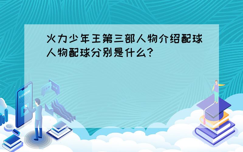 火力少年王第三部人物介绍配球人物配球分别是什么?