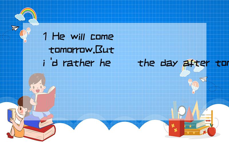 1 He will come tomorrow.But i 'd rather he __the day after tomorrow.为什么填came而不是will come2 She insisted that she __at the meeting为什么用 be present?