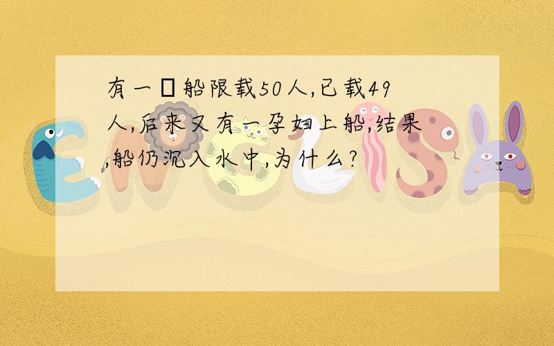 有一膄船限载50人,已载49人,后来又有一孕妇上船,结果,船仍沉入水中,为什么?