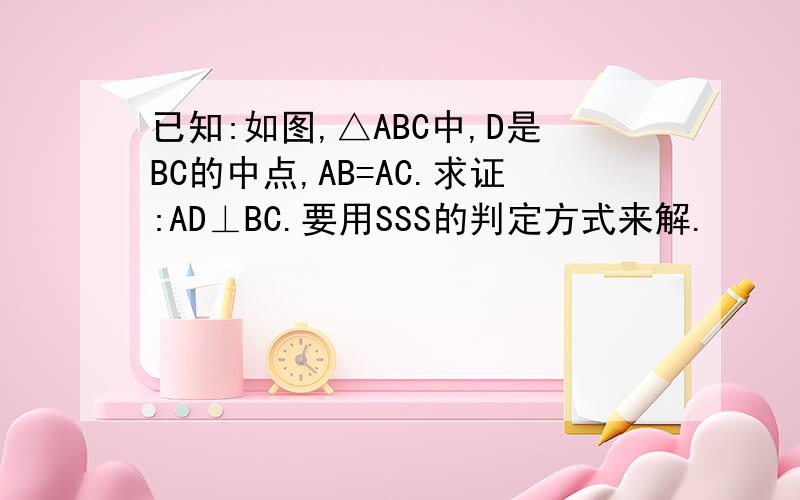 已知:如图,△ABC中,D是BC的中点,AB=AC.求证:AD⊥BC.要用SSS的判定方式来解.