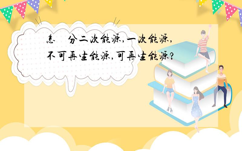 怎麼區分二次能源,一次能源,不可再生能源,可再生能源?