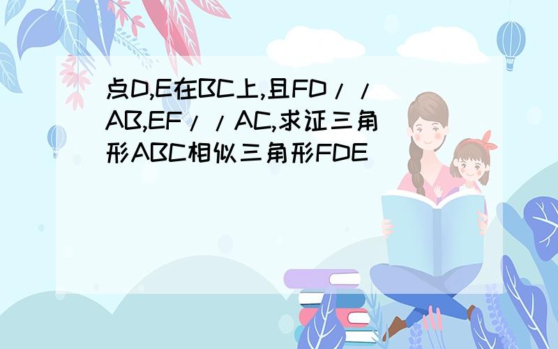 点D,E在BC上,且FD//AB,EF//AC,求证三角形ABC相似三角形FDE