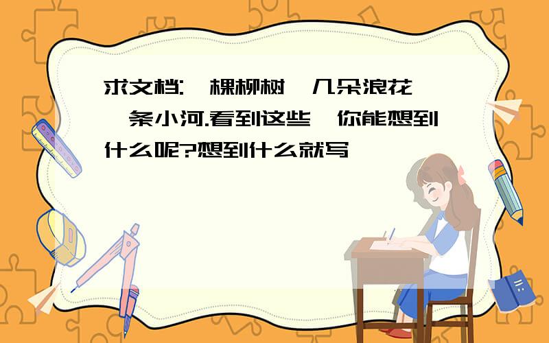 求文档:一棵柳树,几朵浪花,一条小河.看到这些,你能想到什么呢?想到什么就写