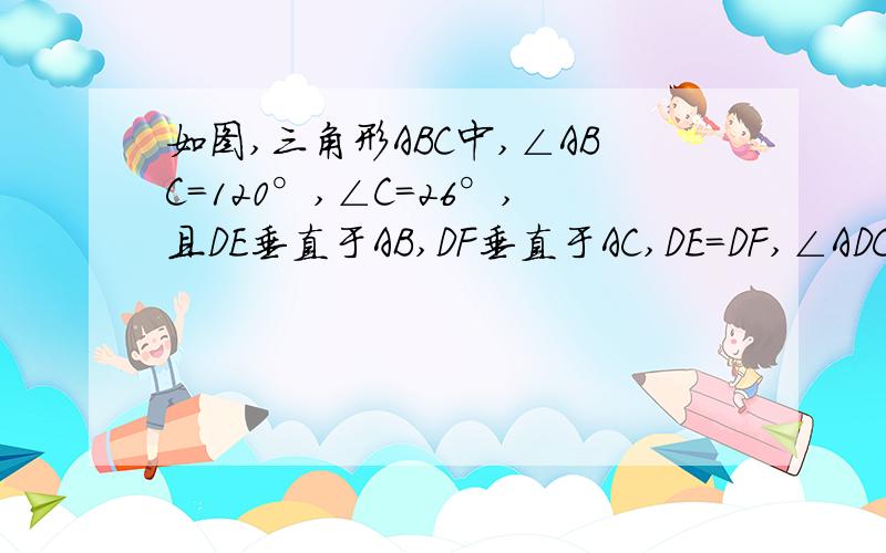 如图,三角形ABC中,∠ABC=120°,∠C=26°,且DE垂直于AB,DF垂直于AC,DE=DF,∠ADC的度数?