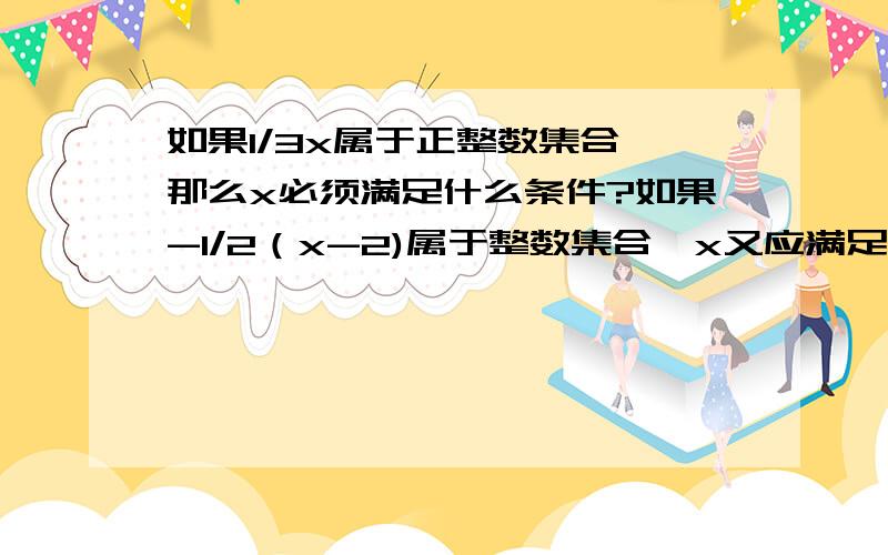 如果1/3x属于正整数集合,那么x必须满足什么条件?如果-1/2（x-2)属于整数集合,x又应满足什么条件?